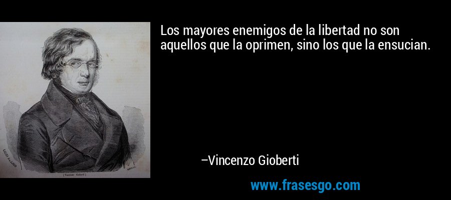 Los mayores enemigos de la libertad no son aquellos que la oprimen, sino los que la ensucian. – Vincenzo Gioberti