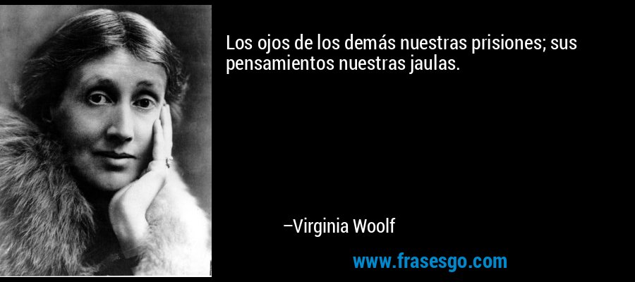 Los ojos de los demás nuestras prisiones; sus pensamientos nuestras jaulas. – Virginia Woolf