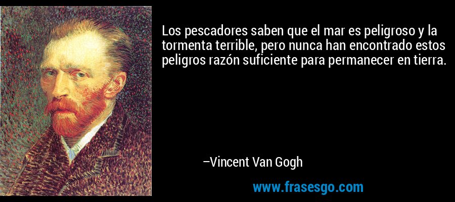 Los pescadores saben que el mar es peligroso y la tormenta terrible, pero nunca han encontrado estos peligros razón suficiente para permanecer en tierra. – Vincent Van Gogh