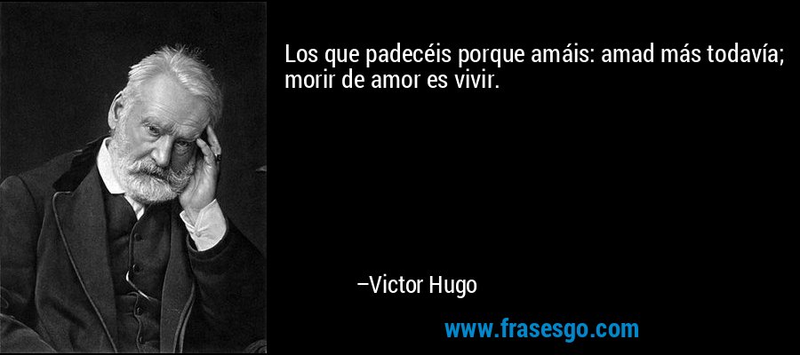 Los que padecéis porque amáis: amad más todavía; morir de amor es vivir. – Victor Hugo