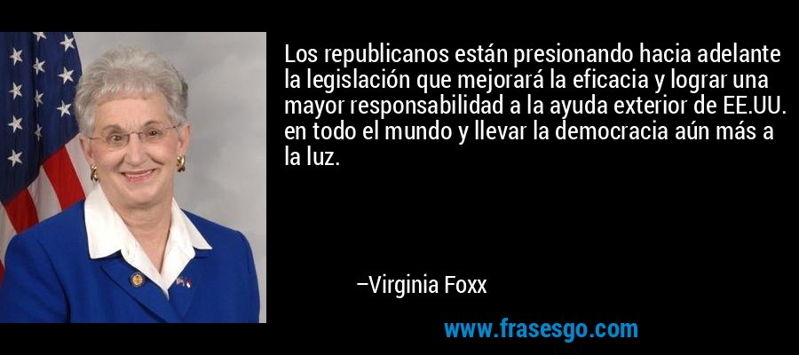 Los republicanos están presionando hacia adelante la legislación que mejorará la eficacia y lograr una mayor responsabilidad a la ayuda exterior de EE.UU. en todo el mundo y llevar la democracia aún más a la luz. – Virginia Foxx