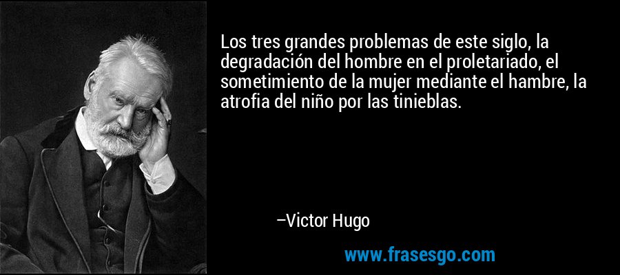Los tres grandes problemas de este siglo, la degradación del hombre en el proletariado, el sometimiento de la mujer mediante el hambre, la atrofia del niño por las tinieblas. – Victor Hugo