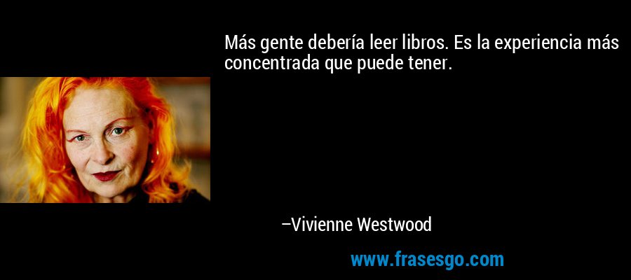 Más gente debería leer libros. Es la experiencia más concentrada que puede tener. – Vivienne Westwood