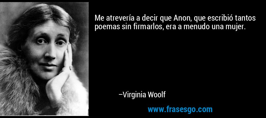 Me atrevería a decir que Anon, que escribió tantos poemas sin firmarlos, era a menudo una mujer. – Virginia Woolf