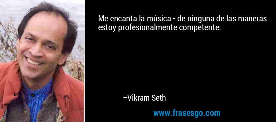 Me encanta la música - de ninguna de las maneras estoy profesionalmente competente. – Vikram Seth