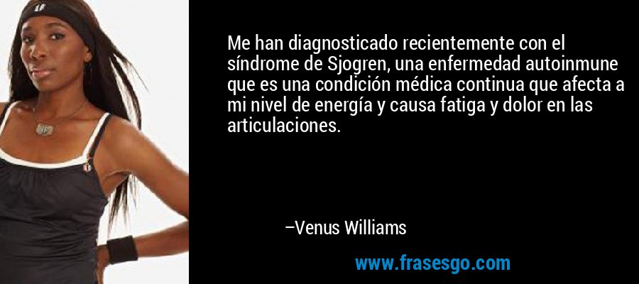 Me han diagnosticado recientemente con el síndrome de Sjogren, una enfermedad autoinmune que es una condición médica continua que afecta a mi nivel de energía y causa fatiga y dolor en las articulaciones. – Venus Williams
