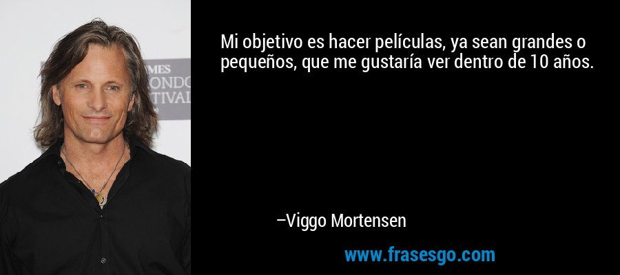 Mi objetivo es hacer películas, ya sean grandes o pequeños, que me gustaría ver dentro de 10 años. – Viggo Mortensen