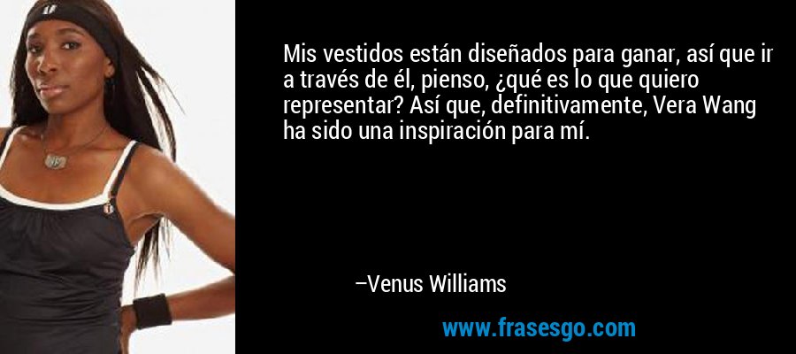 Mis vestidos están diseñados para ganar, así que ir a través de él, pienso, ¿qué es lo que quiero representar? Así que, definitivamente, Vera Wang ha sido una inspiración para mí. – Venus Williams
