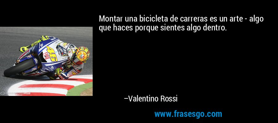 Montar una bicicleta de carreras es un arte - algo que haces porque sientes algo dentro. – Valentino Rossi
