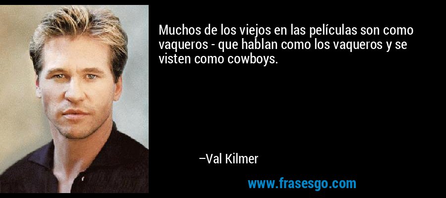 Muchos de los viejos en las películas son como vaqueros - que hablan como los vaqueros y se visten como cowboys. – Val Kilmer