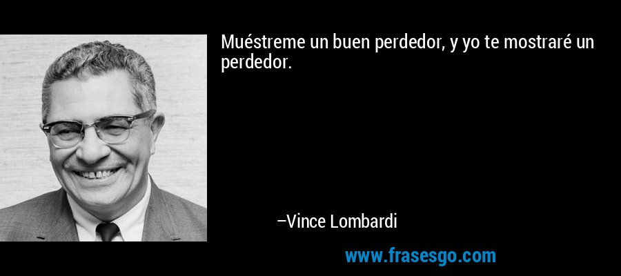 Muéstreme un buen perdedor, y yo te mostraré un perdedor. – Vince Lombardi
