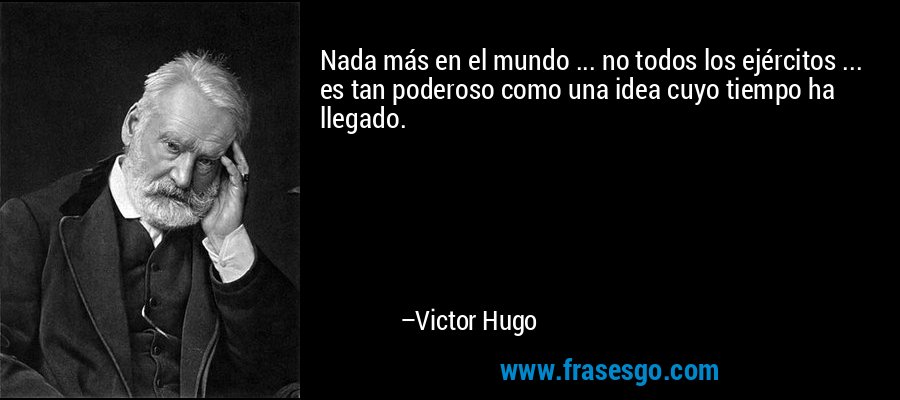 Nada más en el mundo ... no todos los ejércitos ... es tan poderoso como una idea cuyo tiempo ha llegado. – Victor Hugo