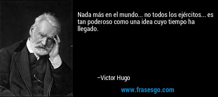 Nada más en el mundo... no todos los ejércitos... es tan poderoso como una idea cuyo tiempo ha llegado. – Victor Hugo