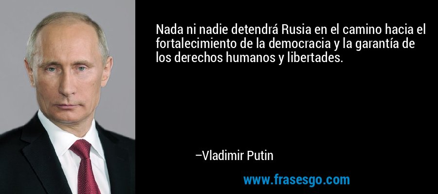 Nada ni nadie detendrá Rusia en el camino hacia el fortalecimiento de la democracia y la garantía de los derechos humanos y libertades. – Vladimir Putin