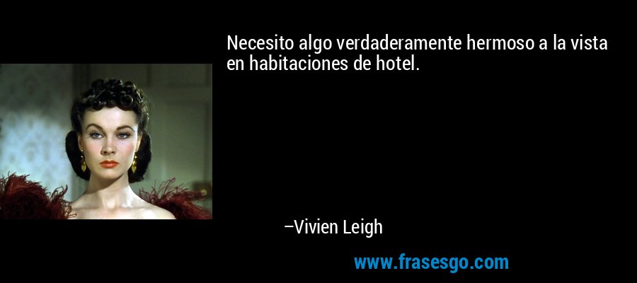 Necesito algo verdaderamente hermoso a la vista en habitaciones de hotel. – Vivien Leigh
