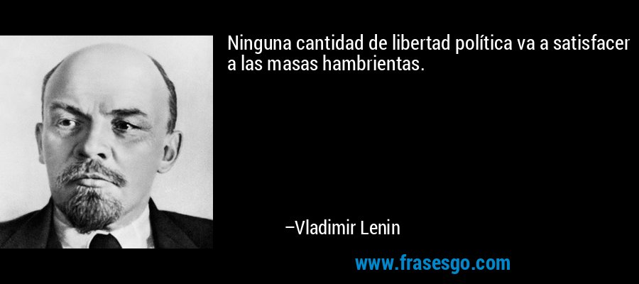 Ninguna cantidad de libertad política va a satisfacer a las masas hambrientas. – Vladimir Lenin