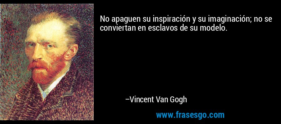 No apaguen su inspiración y su imaginación; no se conviertan en esclavos de su modelo. – Vincent Van Gogh