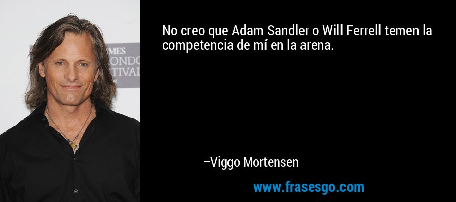 No creo que Adam Sandler o Will Ferrell temen la competencia de mí en la arena. – Viggo Mortensen