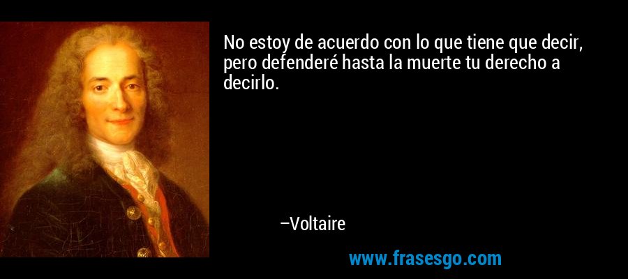 No estoy de acuerdo con lo que tiene que decir, pero defenderé hasta la muerte tu derecho a decirlo. – Voltaire