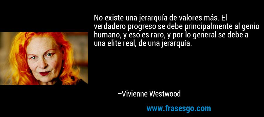 No existe una jerarquía de valores más. El verdadero progreso se debe principalmente al genio humano, y eso es raro, y por lo general se debe a una elite real, de una jerarquía. – Vivienne Westwood