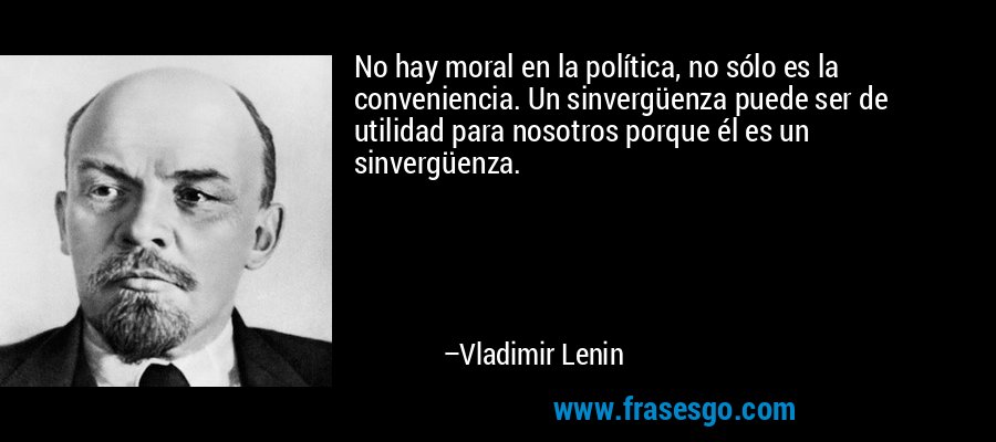No hay moral en la política, no sólo es la conveniencia. Un sinvergüenza puede ser de utilidad para nosotros porque él es un sinvergüenza. – Vladimir Lenin