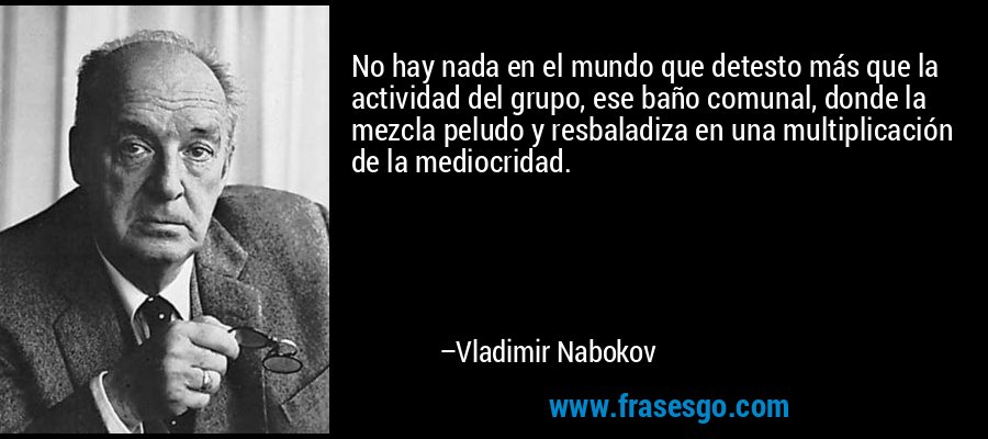 No hay nada en el mundo que detesto más que la actividad del grupo, ese baño comunal, donde la mezcla peludo y resbaladiza en una multiplicación de la mediocridad. – Vladimir Nabokov