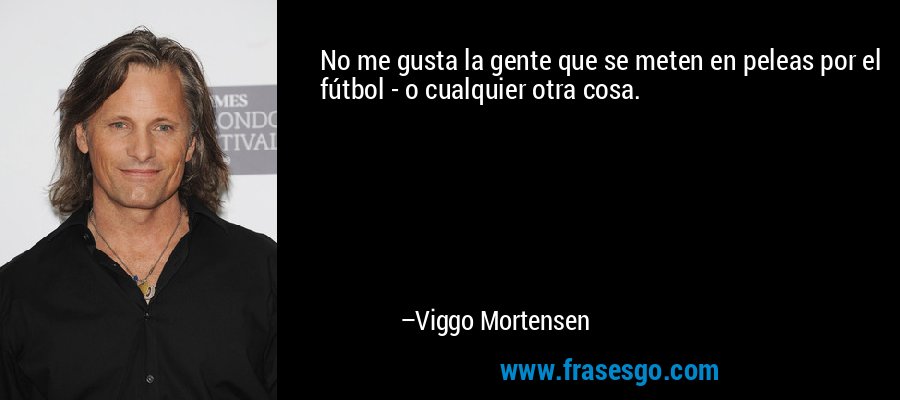 No me gusta la gente que se meten en peleas por el fútbol - o cualquier otra cosa. – Viggo Mortensen