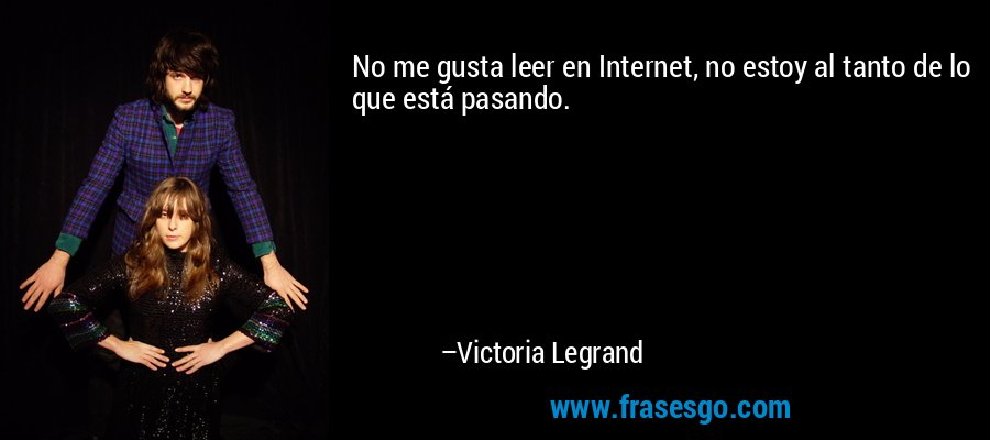 No me gusta leer en Internet, no estoy al tanto de lo que está pasando. – Victoria Legrand
