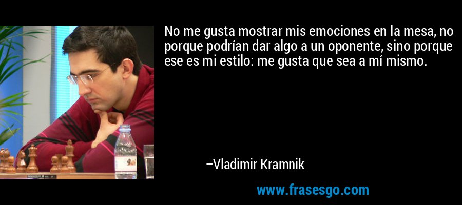 No me gusta mostrar mis emociones en la mesa, no porque podrían dar algo a un oponente, sino porque ese es mi estilo: me gusta que sea a mí mismo. – Vladimir Kramnik