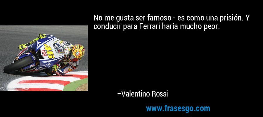 No me gusta ser famoso - es como una prisión. Y conducir para Ferrari haría mucho peor. – Valentino Rossi