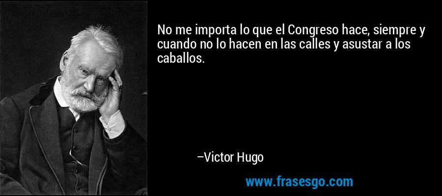 No me importa lo que el Congreso hace, siempre y cuando no lo hacen en las calles y asustar a los caballos. – Victor Hugo