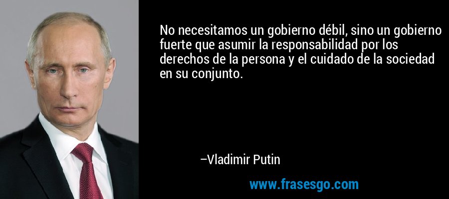 No necesitamos un gobierno débil, sino un gobierno fuerte que asumir la responsabilidad por los derechos de la persona y el cuidado de la sociedad en su conjunto. – Vladimir Putin