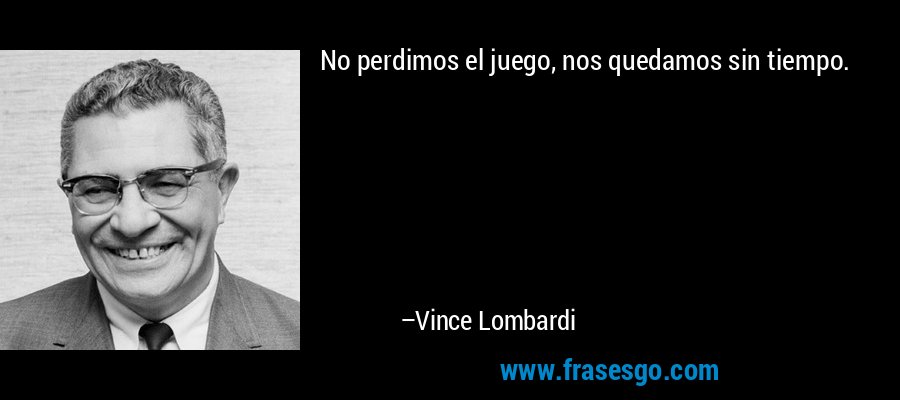 No perdimos el juego, nos quedamos sin tiempo. – Vince Lombardi