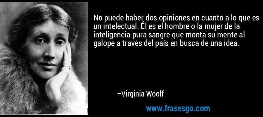 No puede haber dos opiniones en cuanto a lo que es un intelectual. Él es el hombre o la mujer de la inteligencia pura sangre que monta su mente al galope a través del país en busca de una idea. – Virginia Woolf