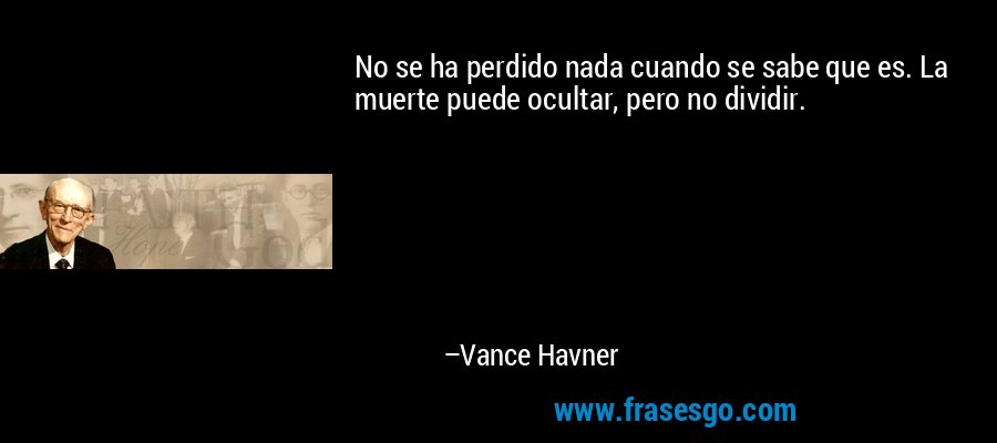 No se ha perdido nada cuando se sabe que es. La muerte puede ocultar, pero no dividir. – Vance Havner