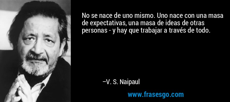 No se nace de uno mismo. Uno nace con una masa de expectativas, una masa de ideas de otras personas - y hay que trabajar a través de todo. – V. S. Naipaul