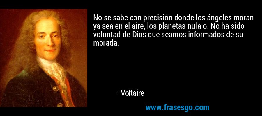 No se sabe con precisión donde los ángeles moran ya sea en el aire, los planetas nula o. No ha sido voluntad de Dios que seamos informados de su morada. – Voltaire