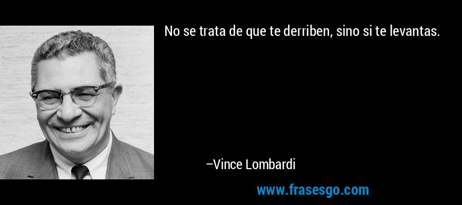 No se trata de que te derriben, sino si te levantas. – Vince Lombardi
