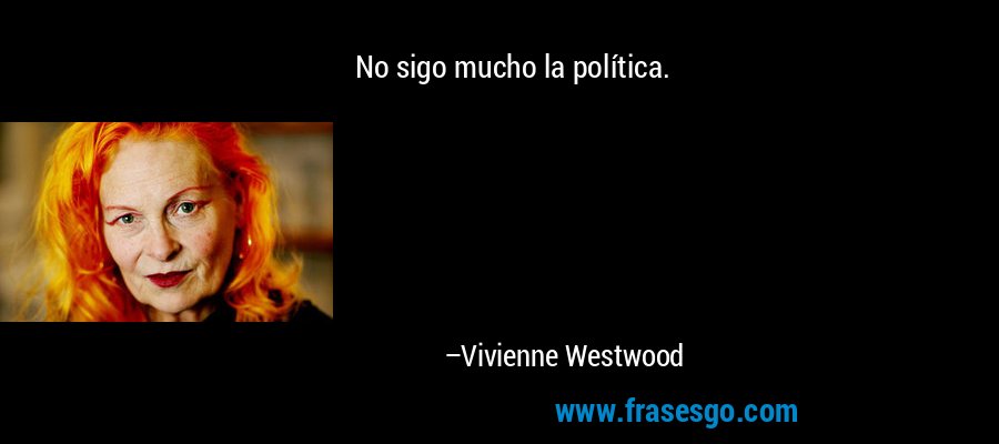 No sigo mucho la política. – Vivienne Westwood