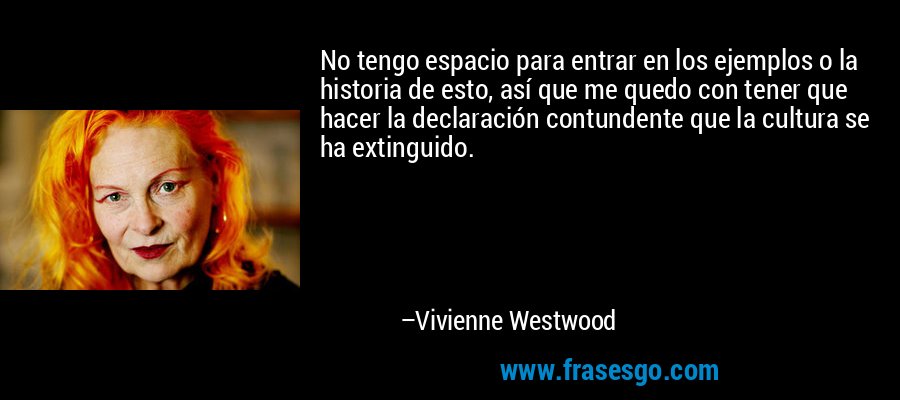 No tengo espacio para entrar en los ejemplos o la historia de esto, así que me quedo con tener que hacer la declaración contundente que la cultura se ha extinguido. – Vivienne Westwood
