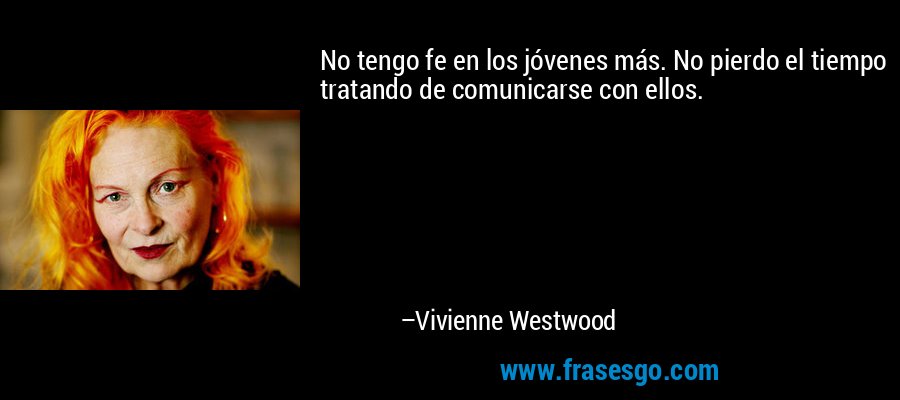 No tengo fe en los jóvenes más. No pierdo el tiempo tratando de comunicarse con ellos. – Vivienne Westwood