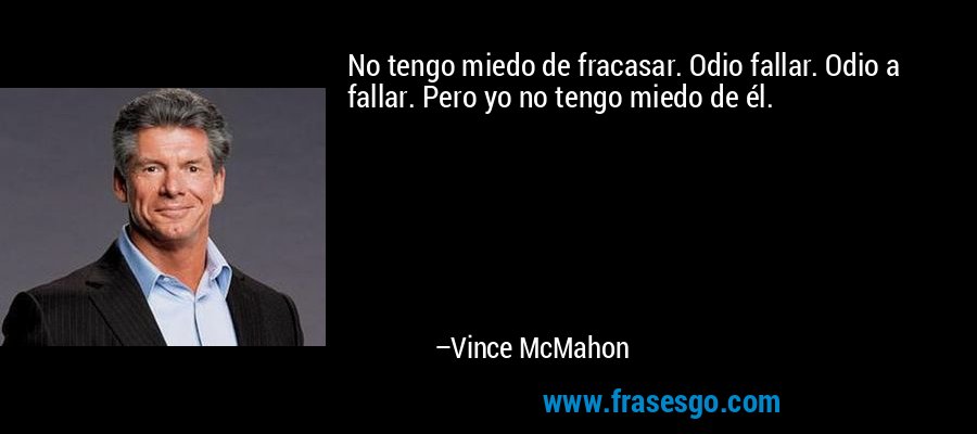 No tengo miedo de fracasar. Odio fallar. Odio a fallar. Pero yo no tengo miedo de él. – Vince McMahon