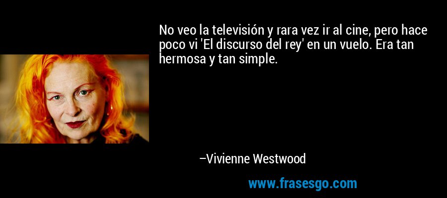 No veo la televisión y rara vez ir al cine, pero hace poco vi 'El discurso del rey' en un vuelo. Era tan hermosa y tan simple. – Vivienne Westwood