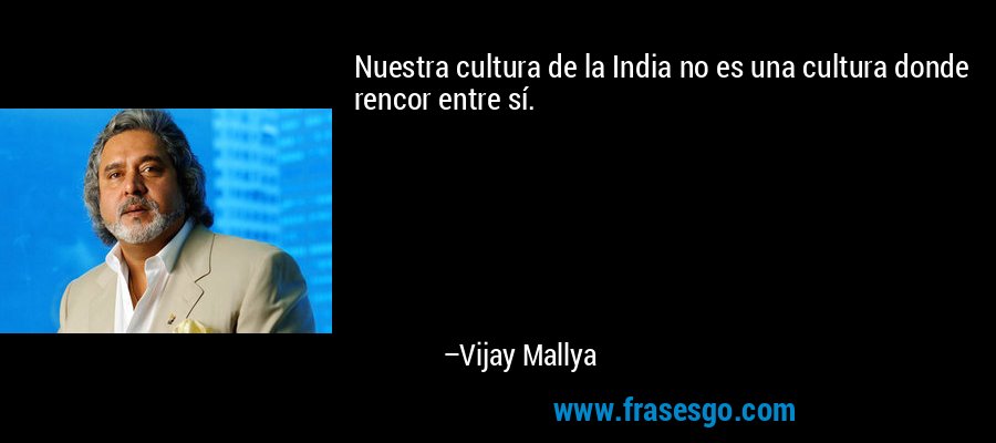 Nuestra cultura de la India no es una cultura donde rencor entre sí. – Vijay Mallya