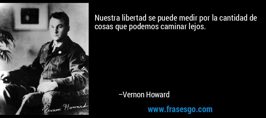 Nuestra libertad se puede medir por la cantidad de cosas que podemos caminar lejos. – Vernon Howard