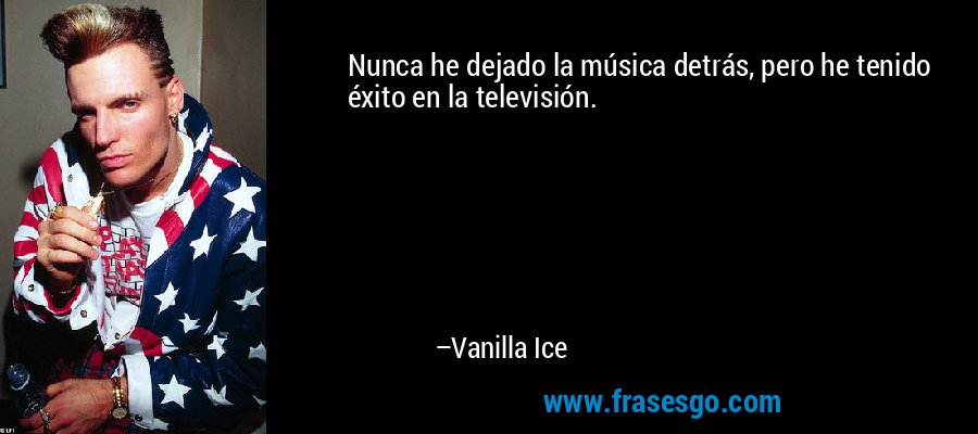 Nunca he dejado la música detrás, pero he tenido éxito en la televisión. – Vanilla Ice