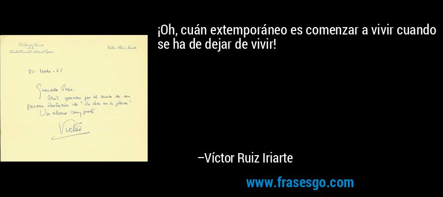 ¡Oh, cuán extemporáneo es comenzar a vivir cuando se ha de dejar de vivir! – Víctor Ruiz Iriarte