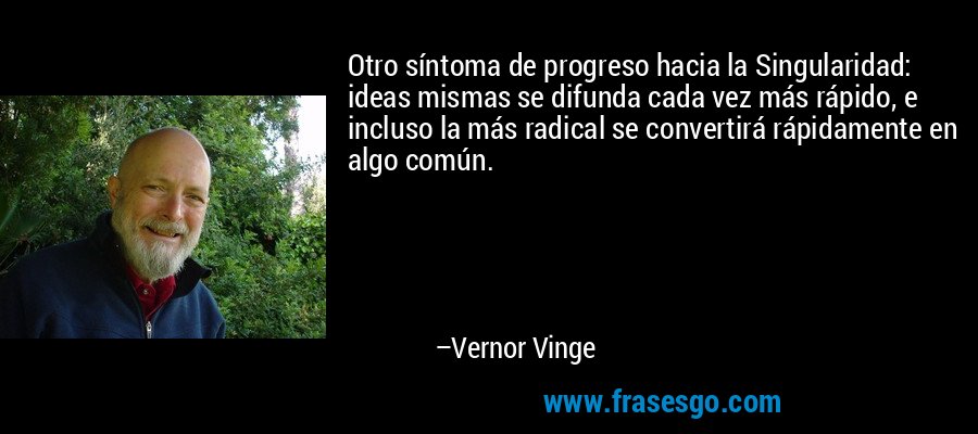Otro síntoma de progreso hacia la Singularidad: ideas mismas se difunda cada vez más rápido, e incluso la más radical se convertirá rápidamente en algo común. – Vernor Vinge