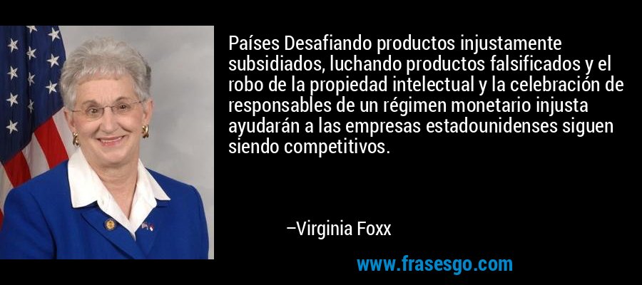 Países Desafiando productos injustamente subsidiados, luchando productos falsificados y el robo de la propiedad intelectual y la celebración de responsables de un régimen monetario injusta ayudarán a las empresas estadounidenses siguen siendo competitivos. – Virginia Foxx