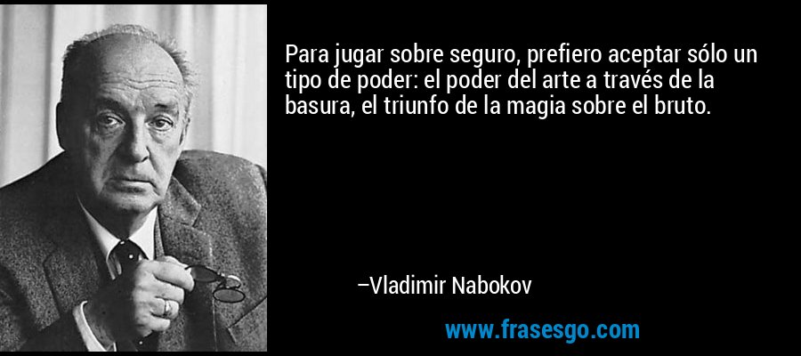 Para jugar sobre seguro, prefiero aceptar sólo un tipo de poder: el poder del arte a través de la basura, el triunfo de la magia sobre el bruto. – Vladimir Nabokov